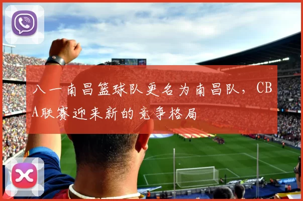 八一南昌篮球队更名为南昌队，CBA联赛迎来新的竞争格局