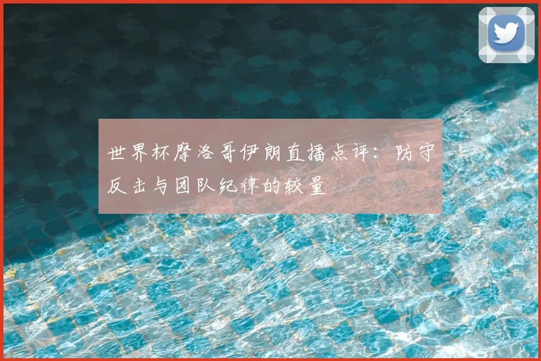 世界杯摩洛哥伊朗直播点评:防守反击与团队纪律的较量