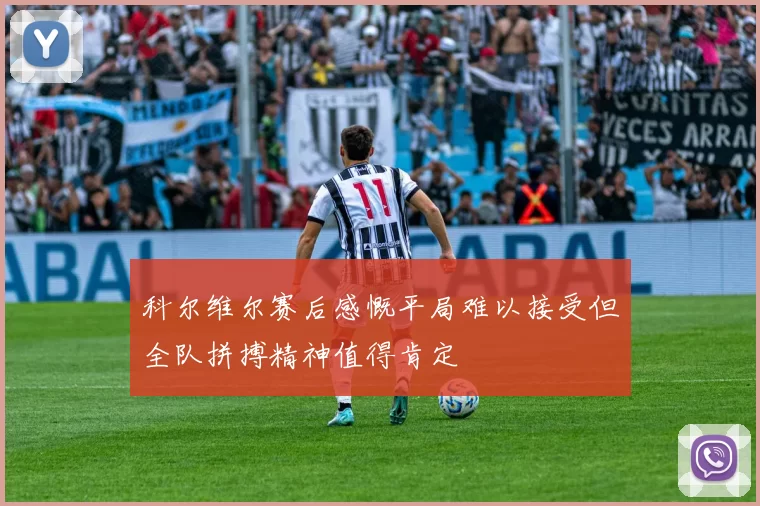 科尔维尔赛后感慨平局难以接受但全队拼搏精神值得肯定