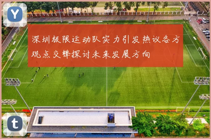 深圳极限运动队实力引发热议各方观点交锋探讨未来发展方向