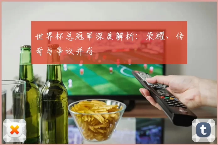 世界杯总冠军深度解析：荣耀、传奇与争议并存