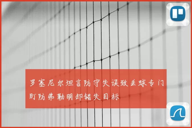 罗塞尼尔坦言防守失误致丢球专门盯防弗勒明却错失目标