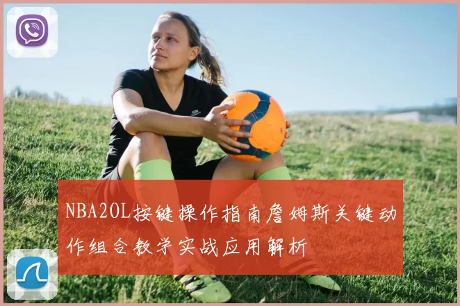 NBA2OL按键操作指南詹姆斯关键动作组合教学实战应用解析