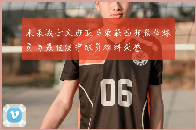 未来战士文班亚马荣获西部最佳球员与最佳防守球员双料荣誉