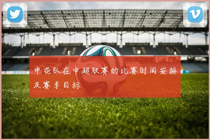 申花队在中超联赛的比赛时间安排及赛季目标