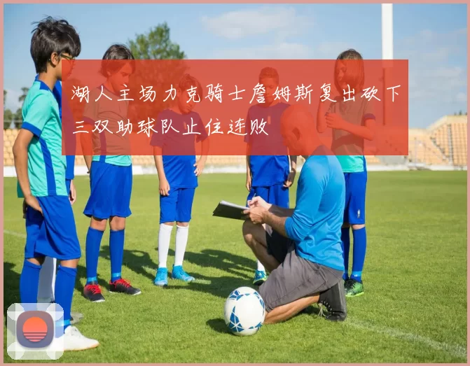 湖人主场力克骑士詹姆斯复出砍下三双助球队止住连败