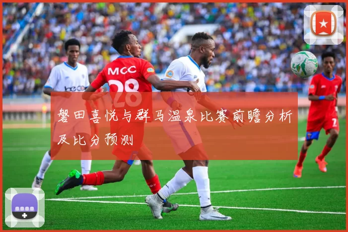 磐田喜悦与群马温泉比赛前瞻分析及比分预测