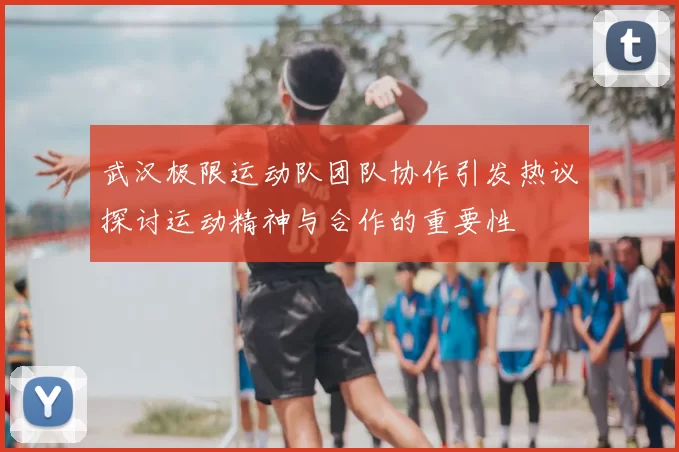 武汉极限运动队团队协作引发热议探讨运动精神与合作的重要性