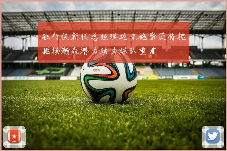 独行侠新任总经理迈克施密茨将挖掘杨瀚森潜力助力球队重建