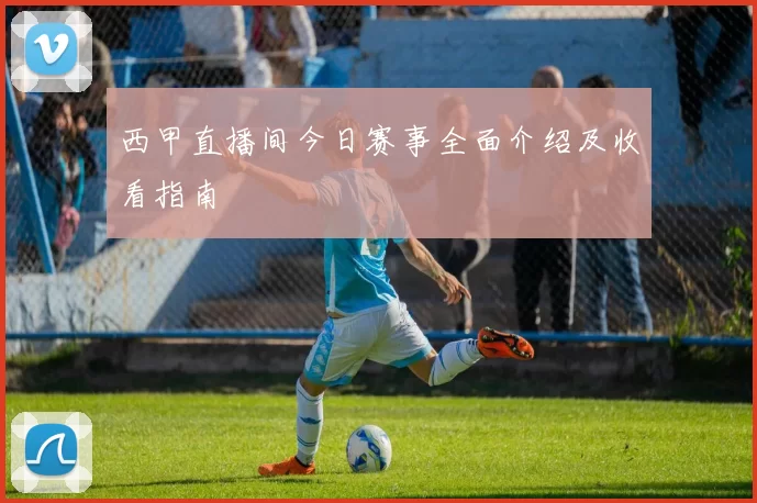 西甲直播间今日赛事全面介绍及收看指南