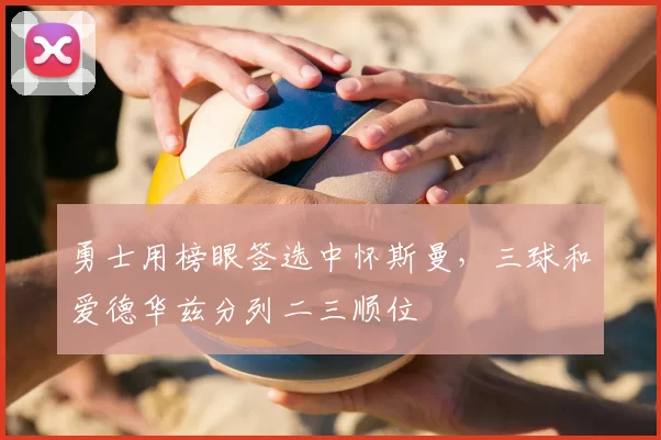 勇士用榜眼签选中怀斯曼，三球和爱德华兹分列二三顺位
