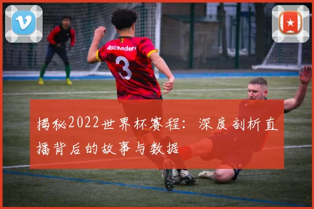 揭秘2022世界杯赛程:深度剖析直播背后的故事与数据