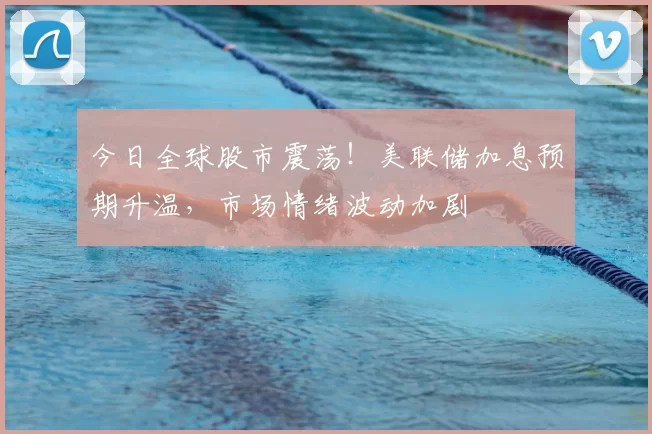 今日全球股市震荡！美联储加息预期升温，市场情绪波动加剧