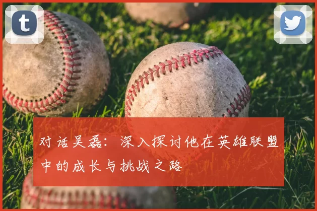 对话吴磊：深入探讨他在英雄联盟中的成长与挑战之路