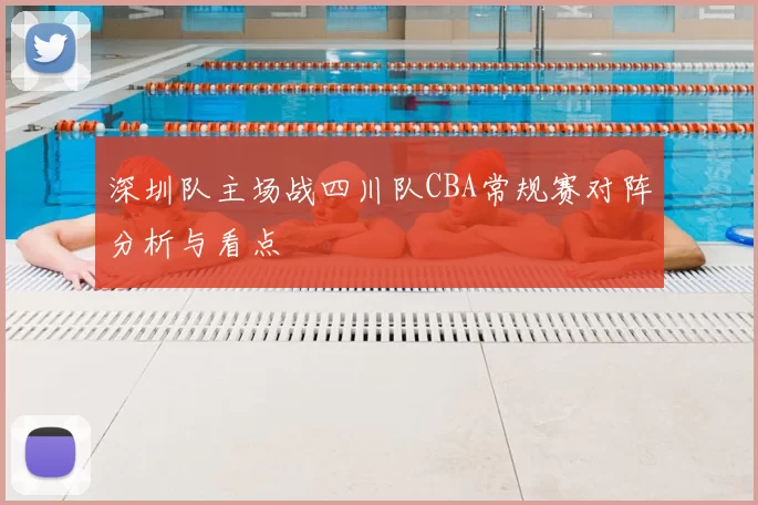深圳队主场战四川队CBA常规赛对阵分析与看点