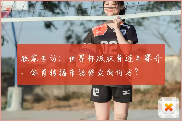 独家专访：世界杯版权费连年攀升，体育转播市场将走向何方？
