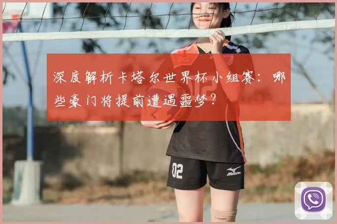 深度解析卡塔尔世界杯小组赛：哪些豪门将提前遭遇噩梦？