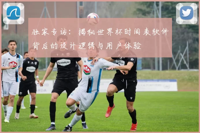 独家专访：揭秘世界杯时间表软件背后的设计逻辑与用户体验