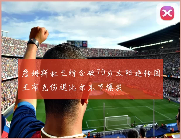 詹姆斯杜兰特合砍70分太阳逆转国王布克伤退比尔末节爆发
