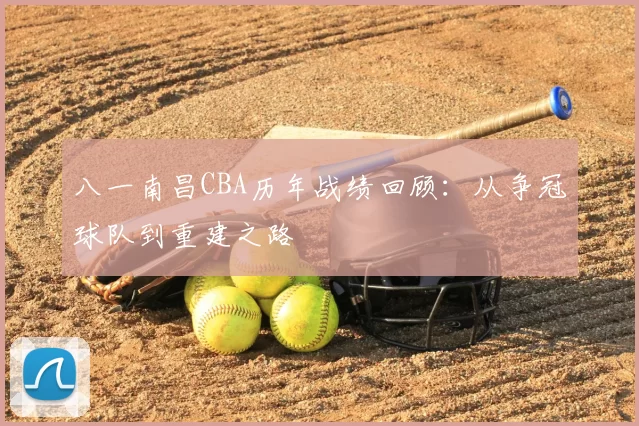 八一南昌CBA历年战绩回顾：从争冠球队到重建之路