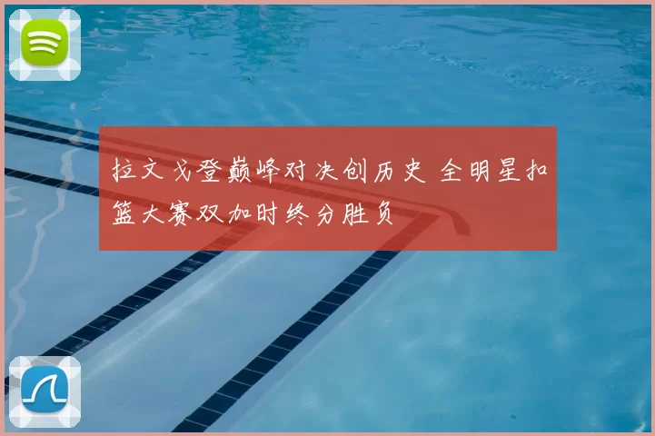 拉文戈登巅峰对决创历史 全明星扣篮大赛双加时终分胜负