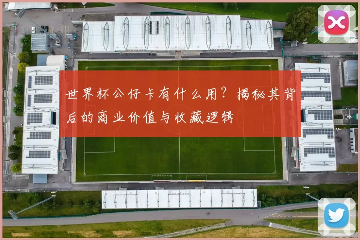 世界杯公仔卡有什么用？揭秘其背后的商业价值与收藏逻辑