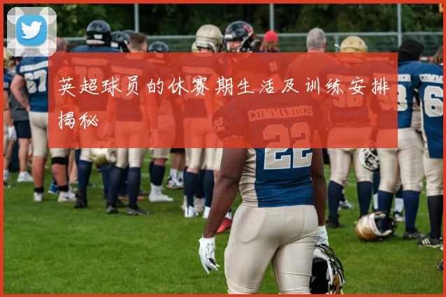 英超球员的休赛期生活及训练安排揭秘