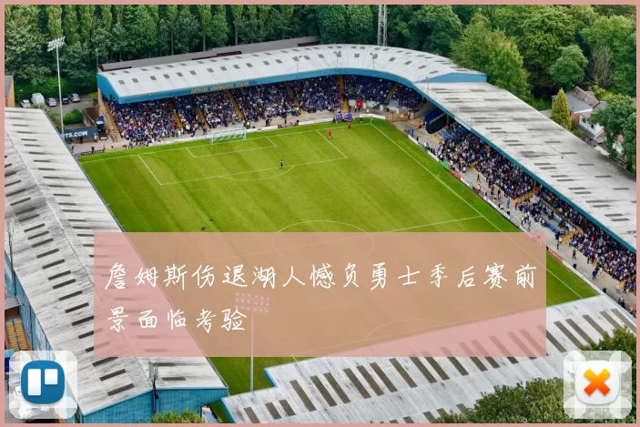 詹姆斯伤退湖人憾负勇士季后赛前景面临考验