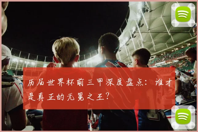历届世界杯前三甲深度盘点:谁才是真正的无冕之王?