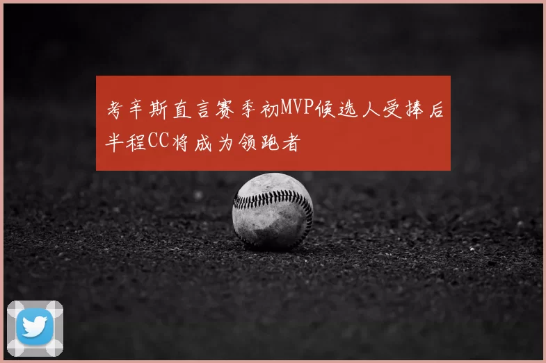 考辛斯直言赛季初MVP候选人受捧后半程CC将成为领跑者