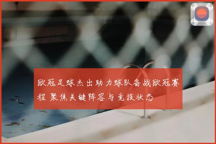 欧冠足球杰出助力球队备战欧冠赛程 聚焦关键阵容与竞技状态