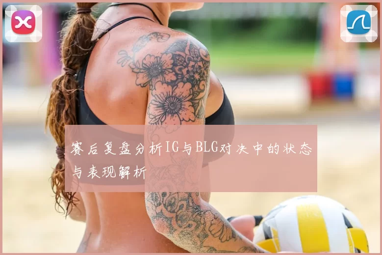 赛后复盘分析IG与BLG对决中的状态与表现解析