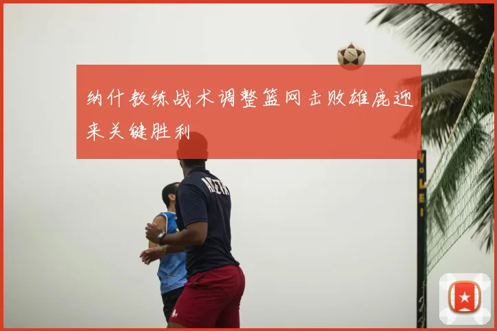 纳什教练战术调整篮网击败雄鹿迎来关键胜利