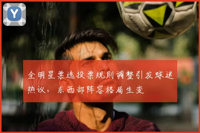 全明星票选投票规则调整引发球迷热议，东西部阵容格局生变