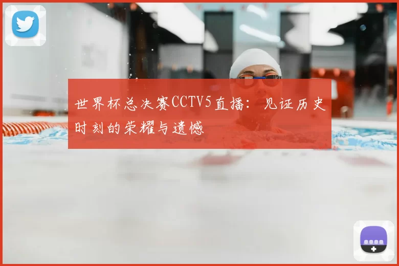 世界杯总决赛CCTV5直播：见证历史时刻的荣耀与遗憾