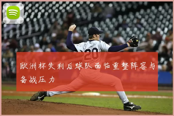 欧洲杯失利后球队面临重整阵容与备战压力