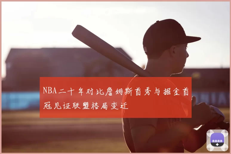 NBA二十年对比詹姆斯首秀与掘金首冠见证联盟格局变迁