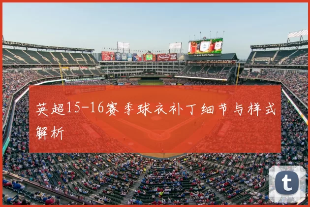 英超15-16赛季球衣补丁细节与样式解析