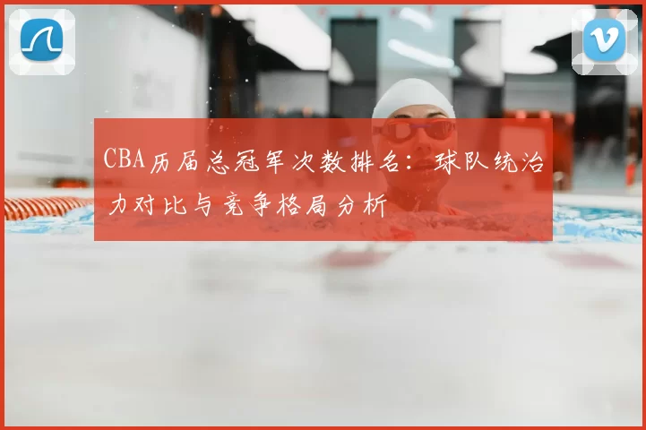CBA历届总冠军次数排名：球队统治力对比与竞争格局分析
