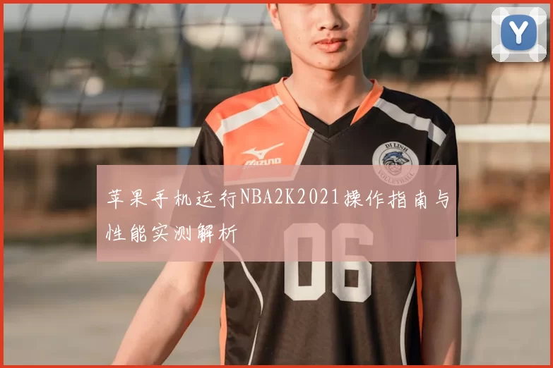 苹果手机运行NBA2K2021操作指南与性能实测解析