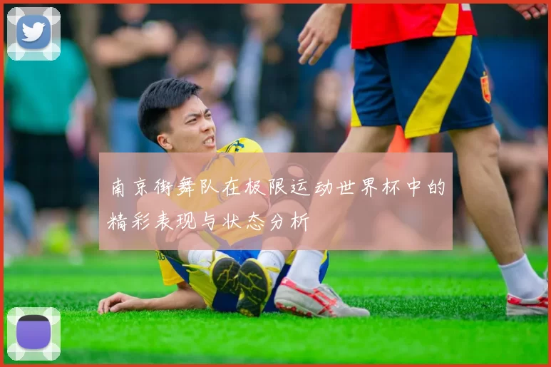 南京街舞队在极限运动世界杯中的精彩表现与状态分析