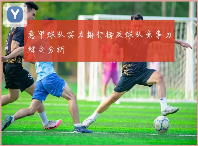 意甲球队实力排行榜及球队竞争力综合分析