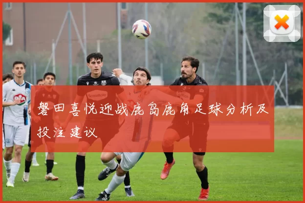 磐田喜悦迎战鹿岛鹿角足球分析及投注建议