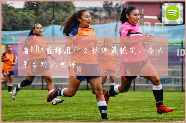 看NBA直播用什么软件最稳定，各大平台对比测评