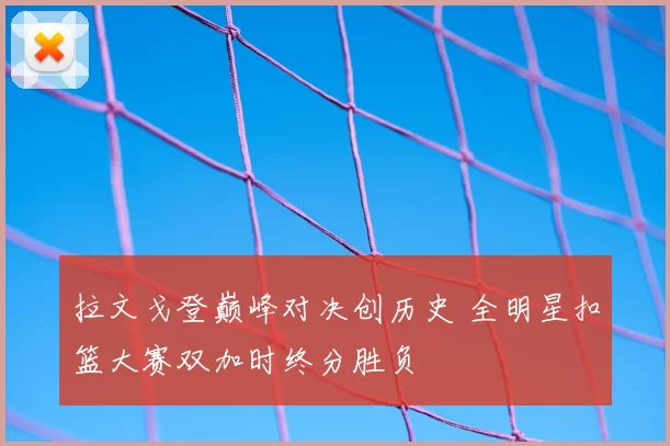 拉文戈登巅峰对决创历史 全明星扣篮大赛双加时终分胜负