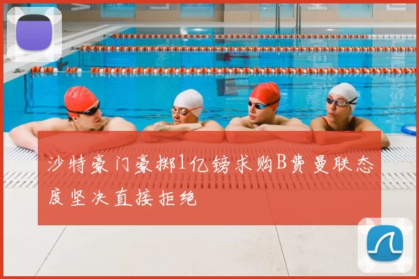 沙特豪门豪掷1亿镑求购B费曼联态度坚决直接拒绝