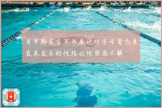 考辛斯直言不讳表达对字母哥态度直来直去的性格让他困惑不解