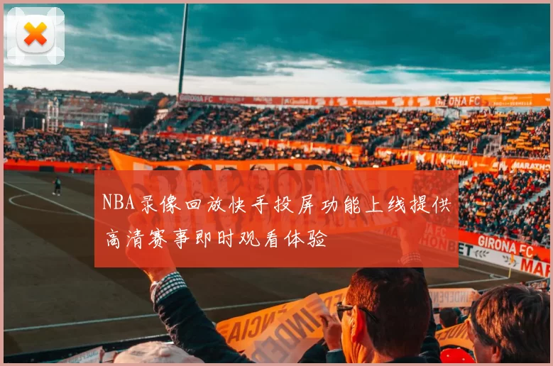 NBA录像回放快手投屏功能上线提供高清赛事即时观看体验