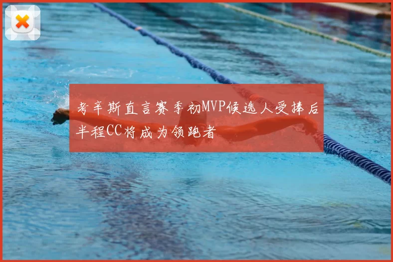 考辛斯直言赛季初MVP候选人受捧后半程CC将成为领跑者