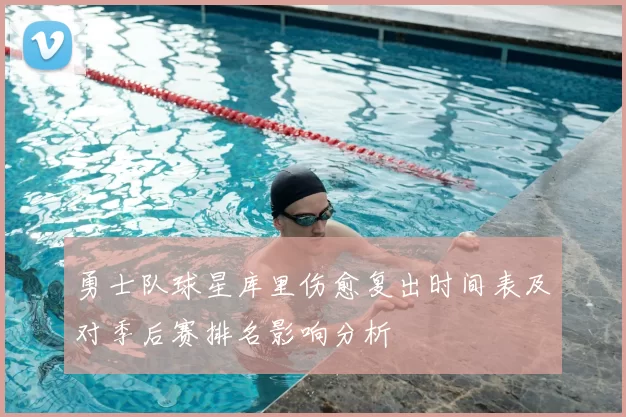 勇士队球星库里伤愈复出时间表及对季后赛排名影响分析